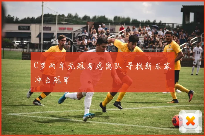 C罗两年无冠考虑离队 寻找新东家冲击冠军