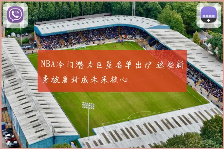 NBA冷门潜力巨星名单出炉 这些新秀被看好成未来核心