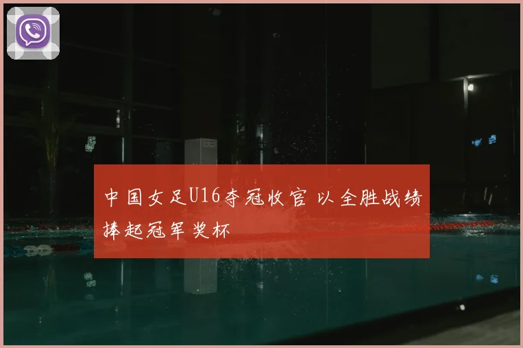 中国女足U16夺冠收官 以全胜战绩捧起冠军奖杯