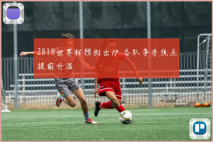 2818世界杯预测出炉 各队争夺焦点提前升温