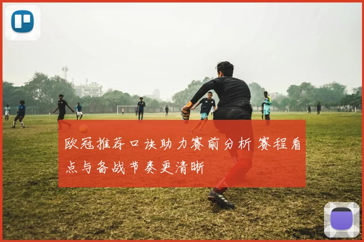 欧冠推荐口诀助力赛前分析 赛程看点与备战节奏更清晰