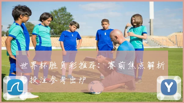 世界杯胜负彩推荐:赛前焦点解析与投注参考出炉