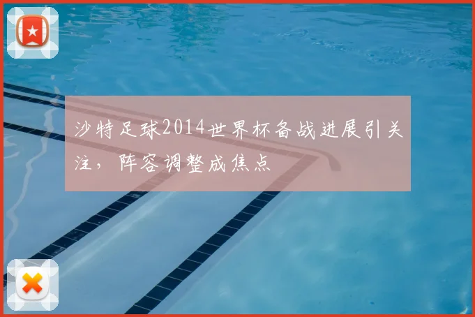 沙特足球2014世界杯备战进展引关注,阵容调整成焦点