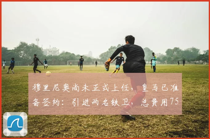穆里尼奥尚未正式上任,皇马已准备签约:引进两名铁卫,总费用7500万_弗里斯_科纳特_欧冠