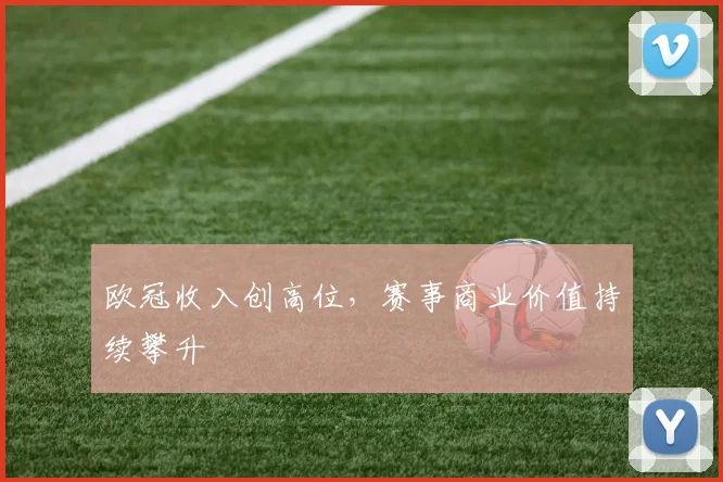 欧冠收入创高位,赛事商业价值持续攀升