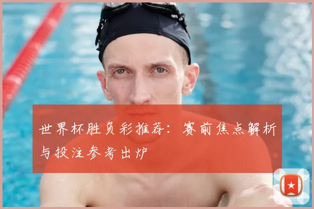 世界杯胜负彩推荐:赛前焦点解析与投注参考出炉
