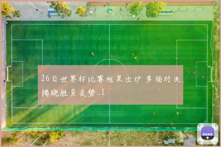 26日世界杯比赛结果出炉 多场对决揭晓胜负走势_1