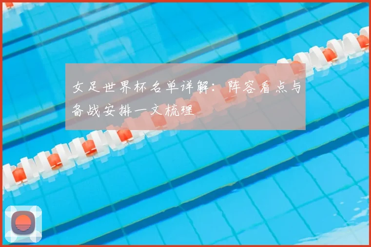 女足世界杯名单详解:阵容看点与备战安排一文梳理