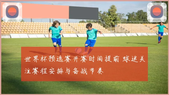 世界杯预选赛开赛时间提前 球迷关注赛程安排与备战节奏