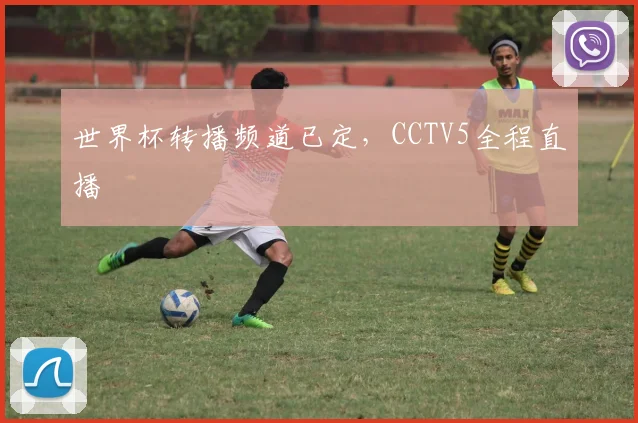 世界杯转播频道已定,CCTV5全程直播