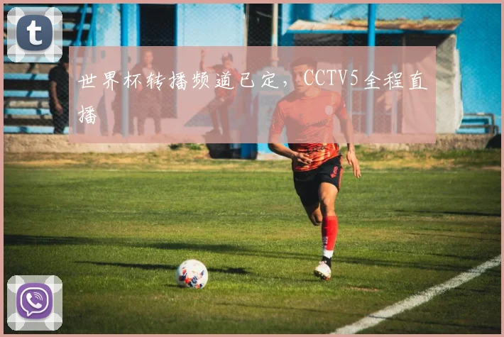 世界杯转播频道已定,CCTV5全程直播