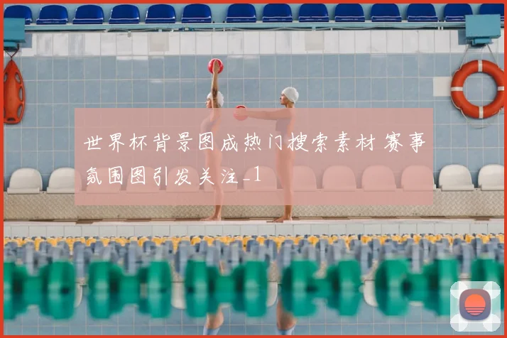 世界杯背景图成热门搜索素材 赛事氛围图引发关注_1